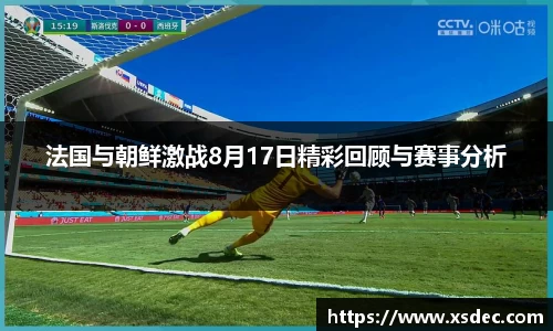 法国与朝鲜激战8月17日精彩回顾与赛事分析